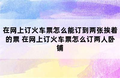 在网上订火车票怎么能订到两张挨着的票 在网上订火车票怎么订两人卧铺